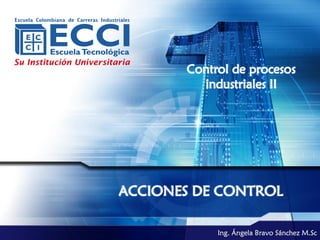 Control de procesos
         industriales II




ACCIONES DE CONTROL

            Ing. Ángela Bravo Sánchez M.Sc
 