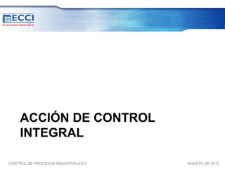 ACCIÓN DE CONTROL
     INTEGRAL

CONTROL DE PROCESOS INDUSTRIALES II   AGOSTO DE 2012
 