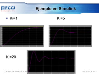Ejemplo en Simulink

   Ki=1                                  Ki=5




  Ki=20


CONTROL DE PROCESOS INDUSTRIALES II                   AGOSTO DE 2012
 