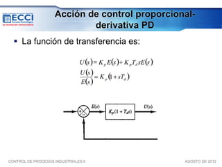 Acción de control proporcional-
                             derivativa PD
   La función de transferencia es:




CONTROL DE PROCESOS INDUSTRIALES II              AGOSTO DE 2012
 