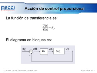 Acción de control proporcional

  La función de transferencia es:




  El diagrama en bloques es:




CONTROL DE PROCESOS INDUSTRIALES II              AGOSTO DE 2012
 