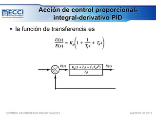 Acción de control proporcional-
                         integral-derivativo PID
   la función de transferencia es




CONTROL DE PROCESOS INDUSTRIALES II              AGOSTO DE 2012
 