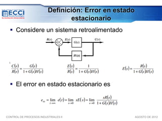 Definición: Error en estado
                                 estacionario
   Considere un sistema retroalimentado




   El error en estado estacionario es




CONTROL DE PROCESOS INDUSTRIALES II                    AGOSTO DE 2012
 