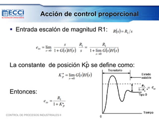 Acción de control proporcional

   Entrada escalón de magnitud R1:




                            *
  La constante de posición Kp se define como:
                                      *


                                                         *
  Entonces:
                                      *

CONTROL DE PROCESOS INDUSTRIALES II              AGOSTO DE 2012
 