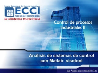 Control de procesos
             industriales II




Análisis de sistemas de control
     con Matlab: sisotool

                 Ing. Ángela Bravo Sánchez M.Sc
 