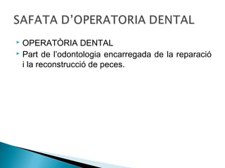  OPERATÒRIA DENTAL
 Part de l’odontologia encarregada de la reparació
i la reconstrucció de peces.
 