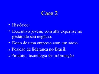 Case 2 Histórico:  Executivo jovem, com alta expertise na gestão do seu negócio. Dono de uma empresa com um sócio. ●  Posição de liderança no Brasil. ●  Produto:  tecnologia de informação 