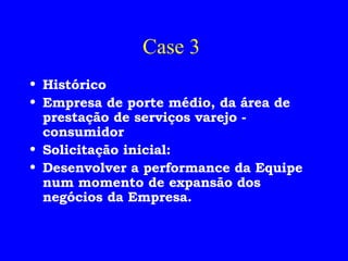 Case 3  Histórico Empresa de porte médio, da área de prestação de serviços varejo - consumidor Solicitação inicial:  Desenvolver a performance da Equipe num momento de expansão dos negócios da Empresa. 