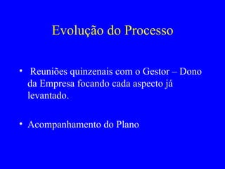 Evolução do Processo Reuniões quinzenais com o Gestor – Dono da Empresa focando cada aspecto já levantado. Acompanhamento do Plano  