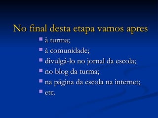 No final desta etapa vamos apresentar o nosso trabalho: à turma; à comunidade; divulgá-lo no jornal da escola; no blog da turma; na página da escola na internet; etc. 
