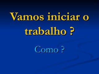 Vamos iniciar o trabalho ? Como ? 