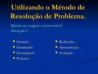 Utilizando o Método de Resolução de Problema. Situação Enunciado Investigação Projecto Realização Apresentação Avaliação Quais as etapas a percorrer? Atenção ! 