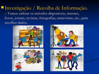 Investigação / Recolha de Informação.  – Vamos utilizar os métodos disponíveis, internet, livros, jornais, revistas, fotografias, entrevistas, etc., para recolher dados. 