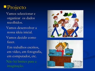 Projecto  Vamos seleccionar e organizar  os dados recolhidos. Vamos desenvolver a nossa ideia inicial. Vamos decidir como fazer.  Em trabalhos escritos, em vídeo, em fotografia, em computador, etc.  Não há limites para a imaginação. 