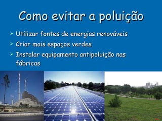 Como evitar a poluição Utilizar fontes de energias renováveis Criar mais espaços verdes  Instalar equipamento antipoluição nas fábricas  Menu 