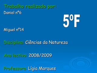 Trabalho realizado por: Daniel nº6 Miguel nº14 Disciplina:  Ciências da Natureza Ano lectivo:  2008/2009 Professora:  Lígia Marques 5ºF 