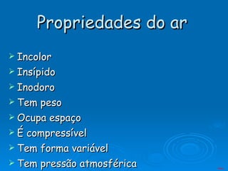 Propriedades do ar   Incolor Insípido  Inodoro Tem peso Ocupa espaço É compressível Tem forma variável Tem pressão atmosférica Menu 