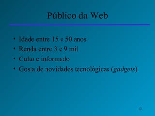 Público da Web Idade entre 15 e 50 anos Renda entre 3 e 9 mil Culto e informado Gosta de novidades tecnológicas ( gadgets ) 