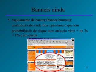 Banners ainda esgotamento de banner (banner burnout): usuário já sabe onde fica e presume o que tem probabilidade de clique num anúncio visto + de 3x < 1% e em queda 