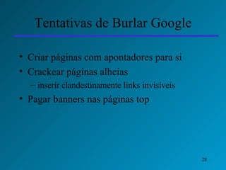 Tentativas de Burlar Google Criar páginas com apontadores para si Crackear páginas alheias inserir clandestinamente links invisíveis  Pagar banners nas páginas top 