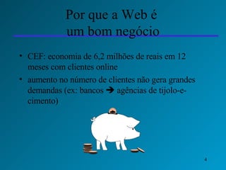 Por que a Web é  um bom negócio CEF: economia de 6,2 milhões de reais em 12 meses com clientes online aumento no número de clientes não gera grandes demandas (ex: bancos    agências de tijolo-e-cimento) 