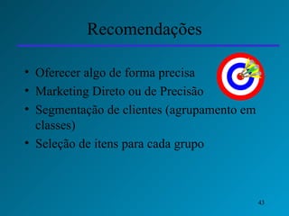 Recomendações Oferecer algo de forma precisa Marketing Direto ou de Precisão Segmentação de clientes (agrupamento em classes) Seleção de itens para cada grupo 