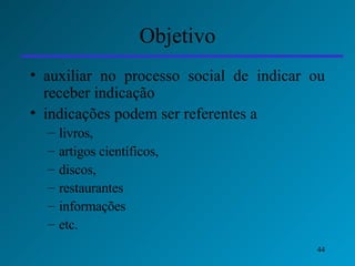 Objetivo auxiliar no processo social de indicar ou receber indicação indicações podem ser referentes a livros,  artigos científicos,  discos,  restaurantes  informações etc. 