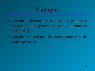 Vantagens quando universo de escolhas é grande e desconhecido (exemplo: que alternativas existem ?) quando há registro de comportamento de outras pessoas 