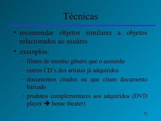 Técnicas recomendar objetos similares a objetos relacionados ao usuário  exemplos: filmes do mesmo gênero que o assistido outros CD’s dos artistas já adquiridos documentos citados ou que citam documento baixado produtos complementares aos adquiridos (DVD player    home theater) 