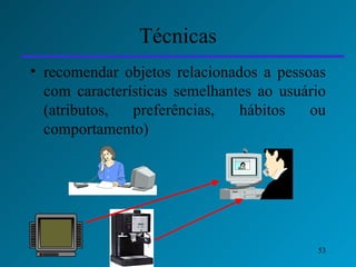 Técnicas recomendar objetos relacionados a pessoas com características semelhantes ao usuário (atributos, preferências, hábitos ou comportamento) 