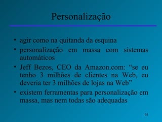 Personalização agir como na quitanda da esquina personalização em massa com sistemas automáticos Jeff Bezos, CEO da Amazon.com: “se eu tenho 3 milhões de clientes na Web, eu deveria ter 3 milhões de lojas na Web” existem ferramentas para personalização em massa, mas nem todas são adequadas 