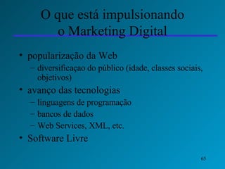 O que está impulsionando o Marketing Digital popularização da Web  diversificaçao do público (idade, classes sociais, objetivos) avanço das tecnologias linguagens de programação bancos de dados Web Services, XML, etc. Software Livre 