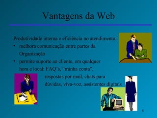 Vantagens da Web Produtividade interna e eficiência no atendimento: melhora comunicação entre partes da  Organização permite suporte ao cliente, em qualquer  hora e local: FAQ’s, “minha conta”,  respostas por mail, chats para  dúvidas, viva-voz, assistentes digitais 