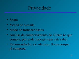Privacidade Spam Venda de e-mails Medo de fornecer dados Análise de comportamento do cliente (o que compra, por onde navega) sem este saber Recomendação; ex: oferecer flores porque já comprou 