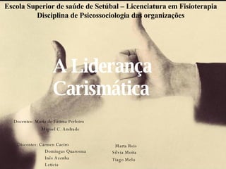 Liderança  Carismática A Liderança Carismática Docentes:   Maria de Fátima Perloiro    Miguel C. Andrade Discentes: Carmen Caeiro   Domingas Quaresma   Inês Azenha   Letícia     Marta Reis   Sílvia Moita   Tiago Melo   Escola Superior de saúde de Setúbal – Licenciatura em Fisioterapia Disciplina de Psicossociologia das organizações 