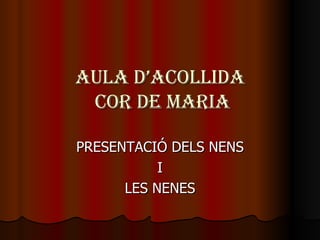 AULA D’ACOLLIDA  COR DE MARIA PRESENTACIÓ DELS NENS I  LES NENES 
