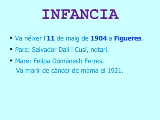 INFANCIA Va néixer l' 11  de maig de  1904  a  Figueres . Pare: Salvador Dalí i Cusí, notari. Mare: Felipa Domènech Ferres. Va morir de càncer de mama el 1921. 
