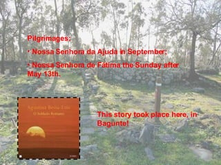 Pilgrimages: Nossa Senhora da Ajuda in September; Nossa Senhora de Fátima the Sunday after May 13th. This story took place here, in Bagunte! 