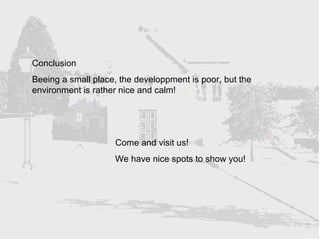 Conclusion Beeing a small place, the developpment is poor, but the environment is rather nice and calm! Come and visit us! We have nice spots to show you! 