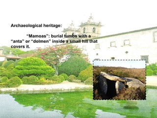 Archaeological heritage: “ Mamoas”: burial tumbs with a “anta” or “dolmen” inside a small hill that covers it. 