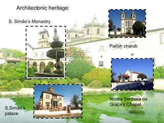 Architectonic heritage: S. Simão’s Monastry Nossa Senhora da Graça’s Chapel Parish church S.Simão’s palace 