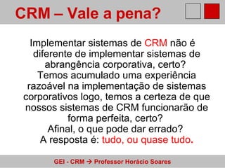Implementar sistemas de  CRM  não é diferente de implementar sistemas de abrangência corporativa, certo?  Temos acumulado uma experiência razoável na implementação de sistemas corporativos logo, temos a certeza de que nossos sistemas de CRM funcionarão de forma perfeita, certo?  Afinal, o que pode dar errado?  A resposta é:  tudo, ou quase tudo . CRM – Vale a pena?   