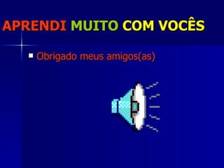 APRENDI   MUITO   COM VOCÊS Obrigado meus amigos(as) 