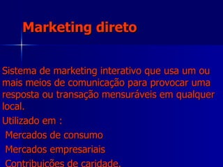 Marketing direto Sistema de marketing interativo que usa um ou mais meios de comunicação para provocar uma resposta ou transação mensuráveis em qualquer local.  Utilizado em : Mercados de consumo Mercados empresariais  Contribuições de caridade. 