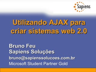 Utilizando AJAX para criar sistemas web 2.0 Bruno Feu Sapiens Soluções [email_address] Microsoft Student Partner Gold 