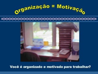 Você é organizado e motivado para trabalhar?   Organização = Motivação 