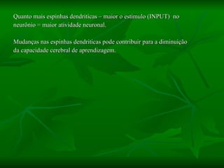 Quanto mais espinhas dendriticas – maior o estímulo (INPUT)  no  neurônio = maior atividade neuronal. Mudanças nas espinhas dendriticas pode contribuir para a diminuição  da capacidade cerebral de aprendizagem.  