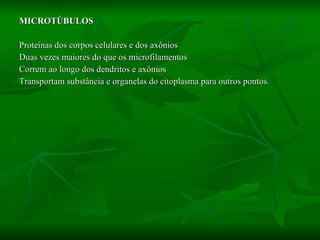 MICROTÚBULOS Proteínas dos corpos celulares e dos axônios  Duas vezes maiores do que os microfilamentos Correm ao longo dos dendritos e axônios Transportam substância e organelas do citoplasma para outros pontos. 