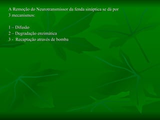 A Remoção do Neurotransmissor da fenda sináptica se dá por 3 mecanismos: 1 – Difusão 2 – Degradação enzimática 3 -  Recaptação através de bomba 