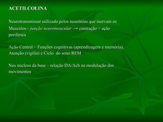 ACETILCOLINA Neurotransmissor utilizado pelos neurônios que inervam os  Muscúlos -  junção neuromeucular  ->   contração = ação  periférica Ação Central = Funções cognitivas (aprendizagem e memória), Atenção (vigília) e Ciclo  do sono REM Nos núcleos da base – relação DA/Ach na modulação dos  movimentos 